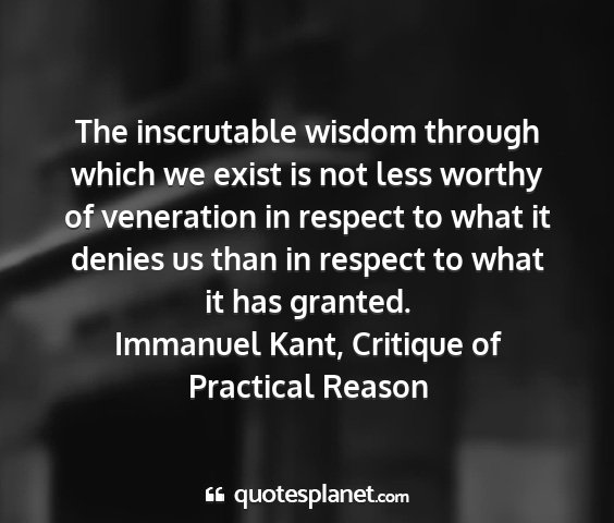 Immanuel kant, critique of practical reason - the inscrutable wisdom through which we exist is...