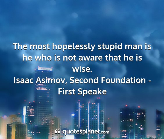 Isaac asimov, second foundation - first speake - the most hopelessly stupid man is he who is not...