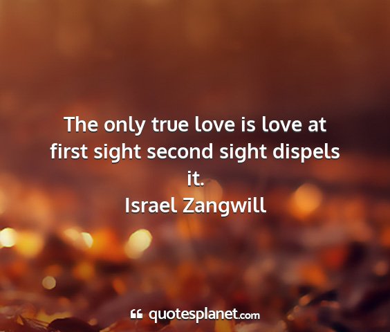 Israel zangwill - the only true love is love at first sight second...