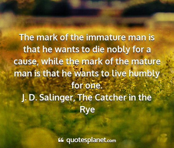J. d. salinger, the catcher in the rye - the mark of the immature man is that he wants to...