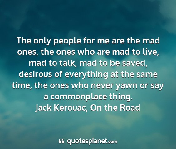Jack kerouac, on the road - the only people for me are the mad ones, the ones...