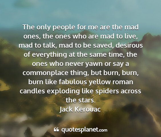 Jack kerouac - the only people for me are the mad ones, the ones...