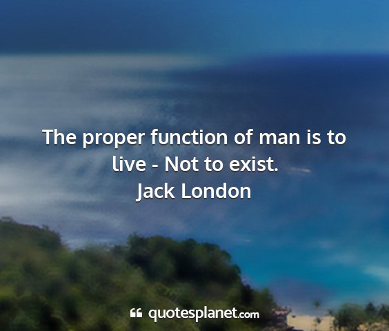 Jack london - the proper function of man is to live - not to...
