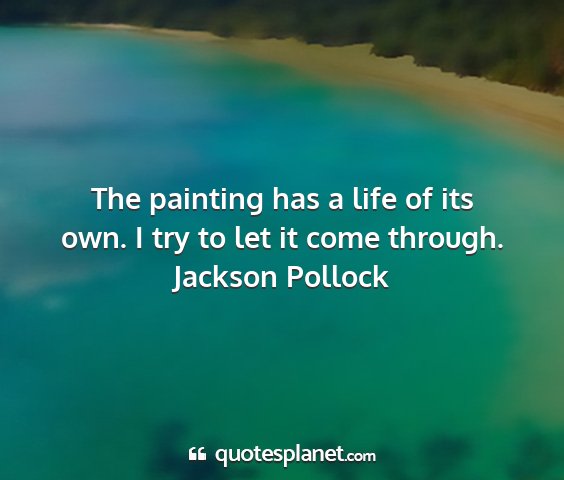 Jackson pollock - the painting has a life of its own. i try to let...