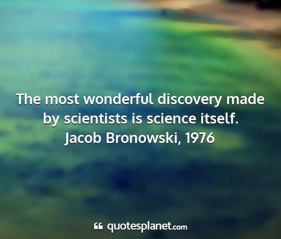 Jacob bronowski, 1976 - the most wonderful discovery made by scientists...