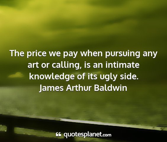 James arthur baldwin - the price we pay when pursuing any art or...