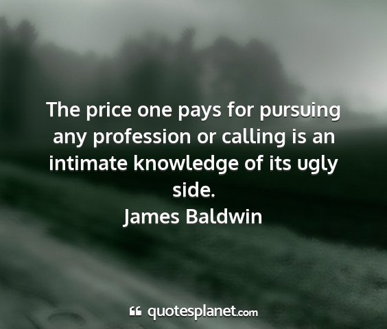 James baldwin - the price one pays for pursuing any profession or...