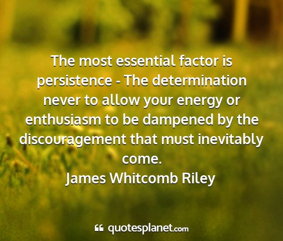 James whitcomb riley - the most essential factor is persistence - the...