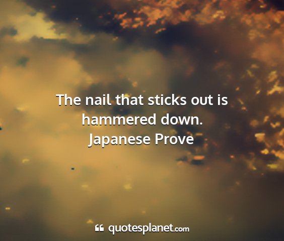 Japanese prove - the nail that sticks out is hammered down....