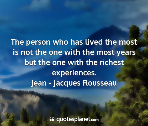 Jean - jacques rousseau - the person who has lived the most is not the one...