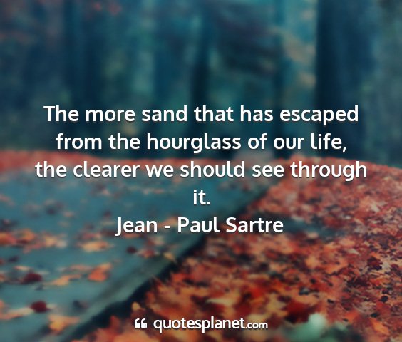 Jean - paul sartre - the more sand that has escaped from the hourglass...