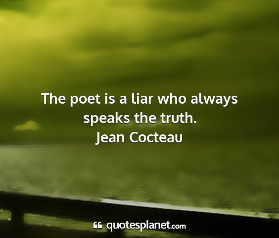 Jean cocteau - the poet is a liar who always speaks the truth....