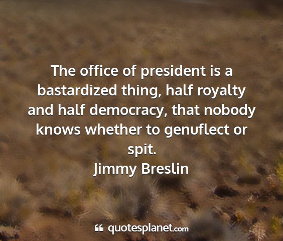 Jimmy breslin - the office of president is a bastardized thing,...