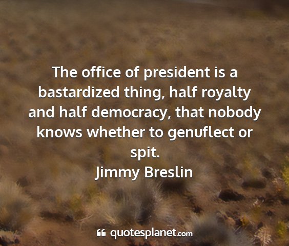 Jimmy breslin - the office of president is a bastardized thing,...
