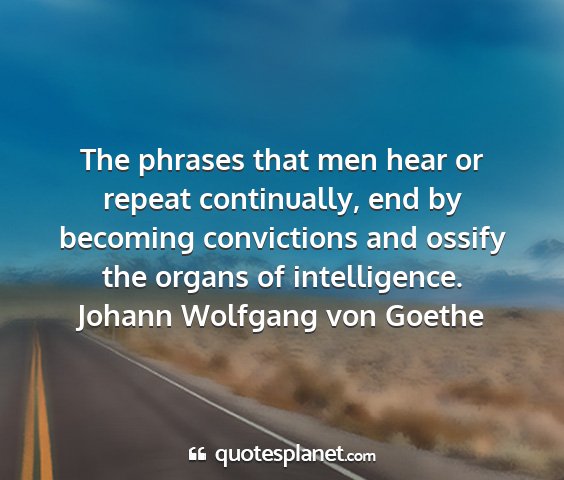 Johann wolfgang von goethe - the phrases that men hear or repeat continually,...