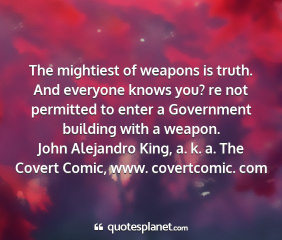 John alejandro king, a. k. a. the covert comic, www. covertcomic. com - the mightiest of weapons is truth. and everyone...