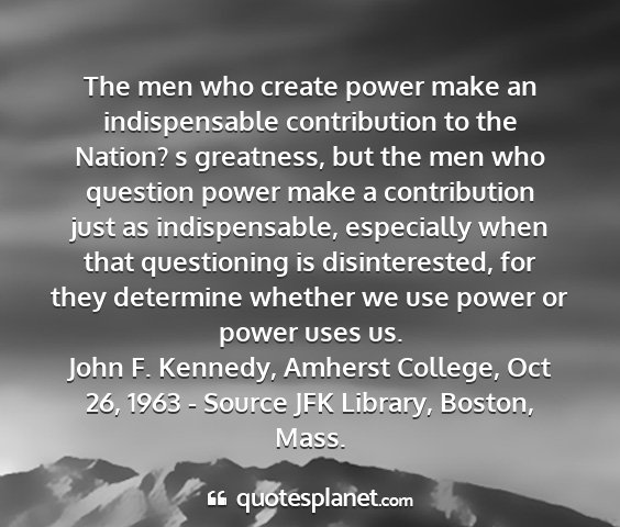 John f. kennedy, amherst college, oct 26, 1963 - source jfk library, boston, mass. - the men who create power make an indispensable...