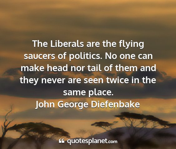 John george diefenbake - the liberals are the flying saucers of politics....