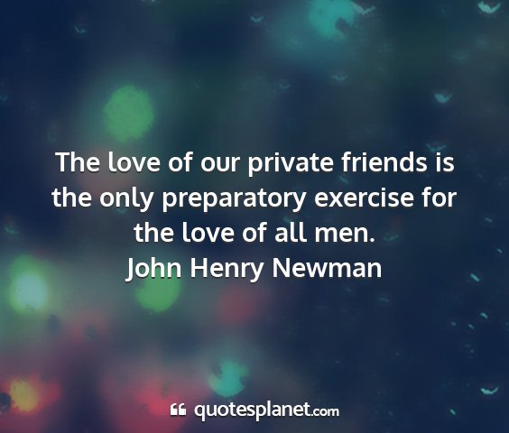 John henry newman - the love of our private friends is the only...