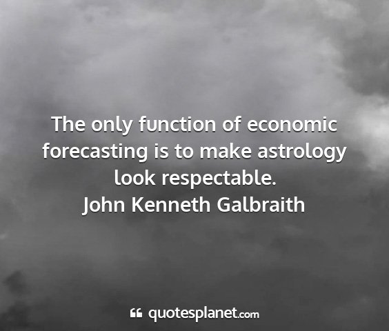 John kenneth galbraith - the only function of economic forecasting is to...