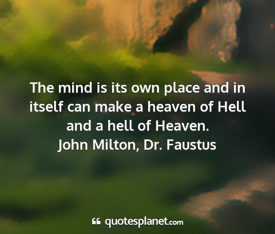 John milton, dr. faustus - the mind is its own place and in itself can make...