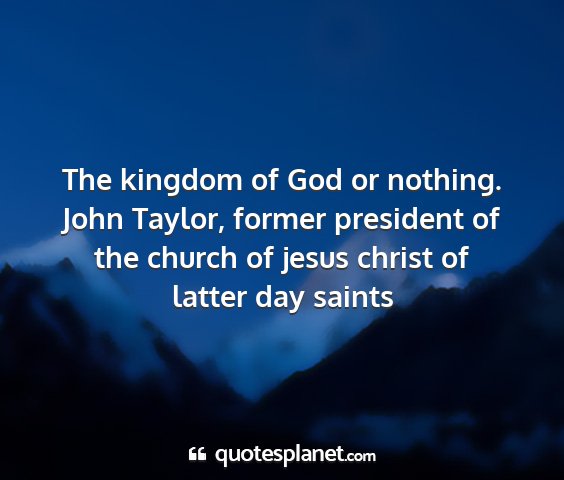 John taylor, former president of the church of jesus christ of latter day saints - the kingdom of god or nothing....