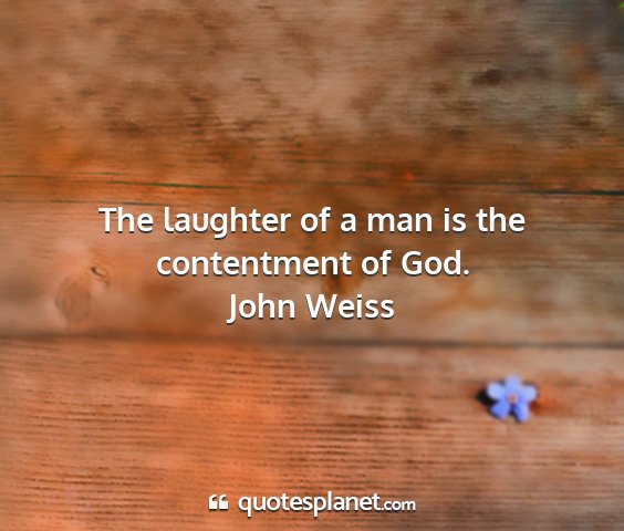 John weiss - the laughter of a man is the contentment of god....