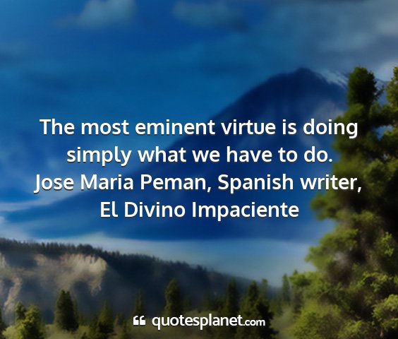Jose maria peman, spanish writer, el divino impaciente - the most eminent virtue is doing simply what we...