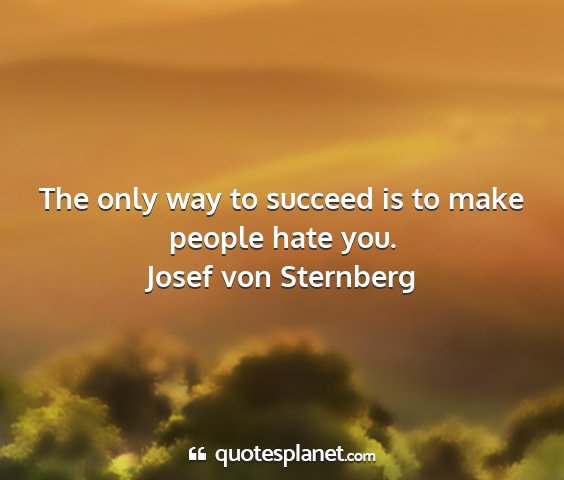 Josef von sternberg - the only way to succeed is to make people hate...