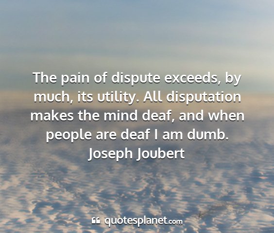Joseph joubert - the pain of dispute exceeds, by much, its...