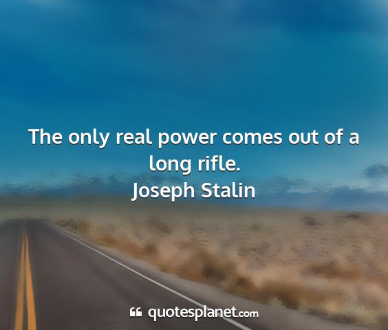 Joseph stalin - the only real power comes out of a long rifle....