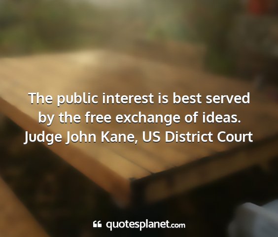 Judge john kane, us district court - the public interest is best served by the free...