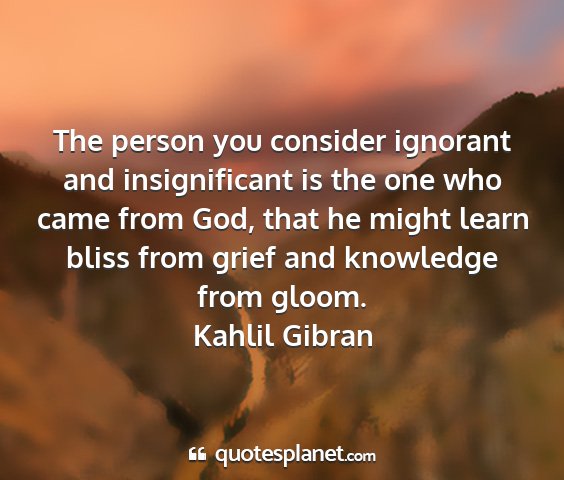 Kahlil gibran - the person you consider ignorant and...