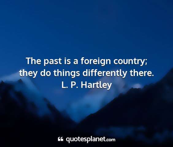 L. p. hartley - the past is a foreign country; they do things...