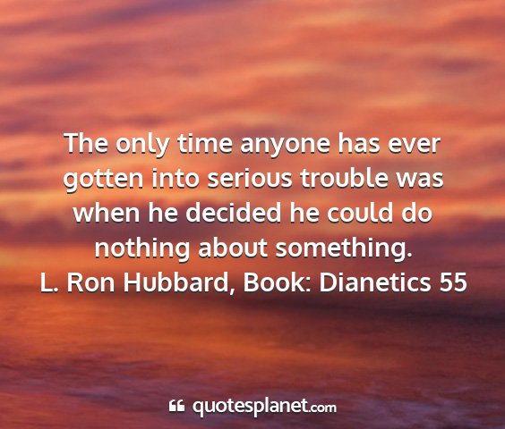 L. ron hubbard, book: dianetics 55 - the only time anyone has ever gotten into serious...