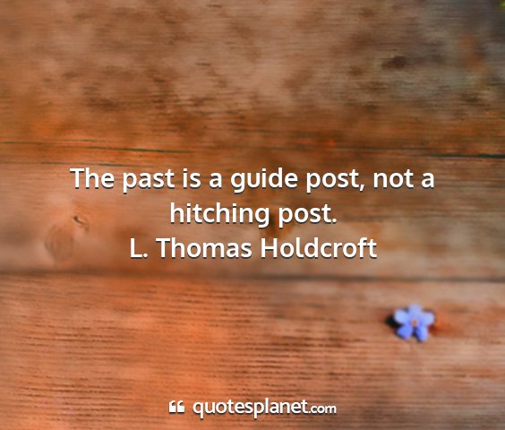 L. thomas holdcroft - the past is a guide post, not a hitching post....