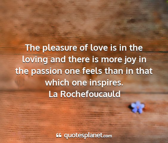 La rochefoucauld - the pleasure of love is in the loving and there...