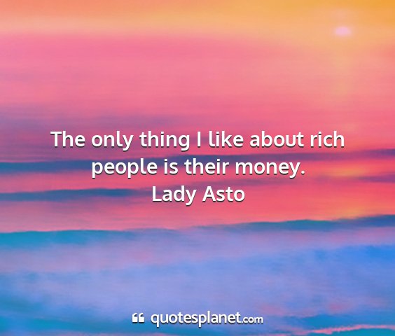 Lady asto - the only thing i like about rich people is their...
