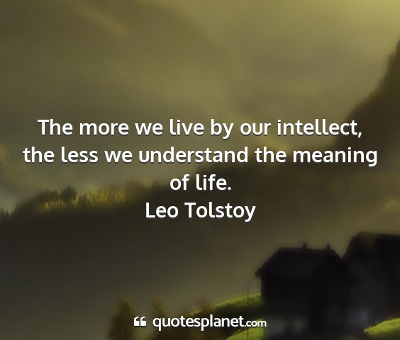 Leo tolstoy - the more we live by our intellect, the less we...
