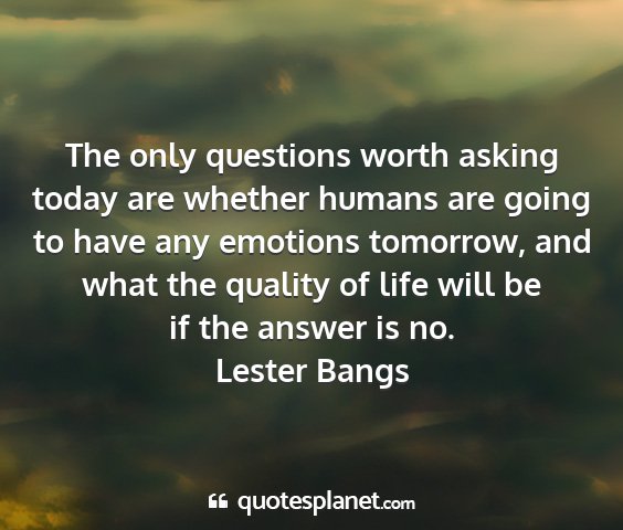 Lester bangs - the only questions worth asking today are whether...