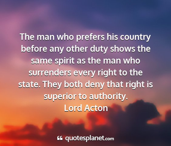 Lord acton - the man who prefers his country before any other...