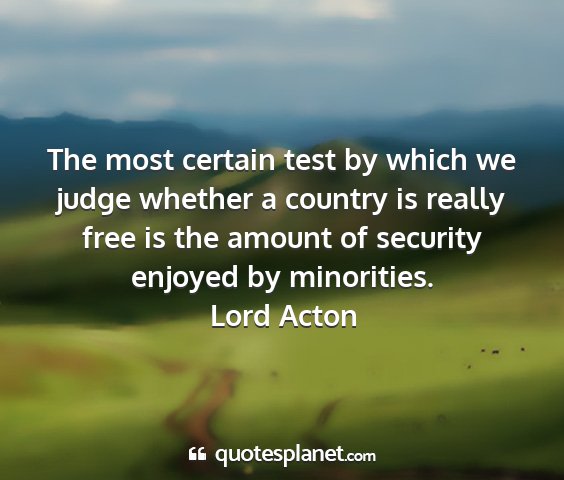 Lord acton - the most certain test by which we judge whether a...