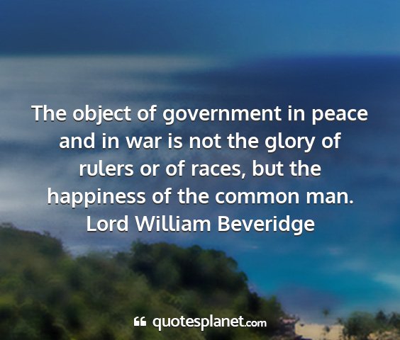 Lord william beveridge - the object of government in peace and in war is...