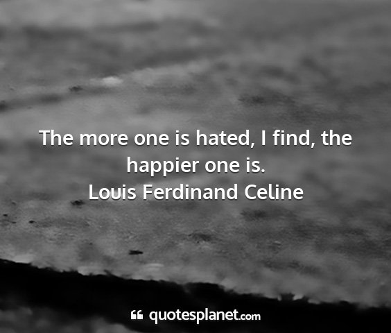 Louis ferdinand celine - the more one is hated, i find, the happier one is....
