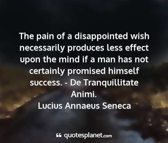 Lucius annaeus seneca - the pain of a disappointed wish necessarily...