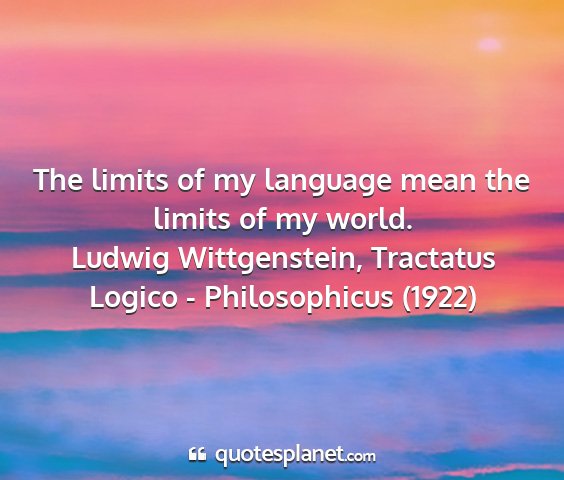 Ludwig wittgenstein, tractatus logico - philosophicus (1922) - the limits of my language mean the limits of my...