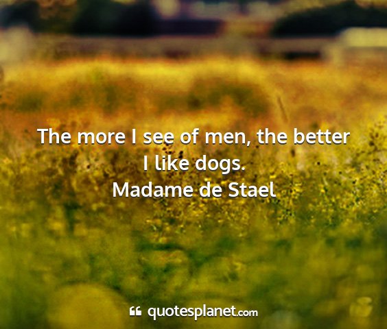 Madame de stael - the more i see of men, the better i like dogs....