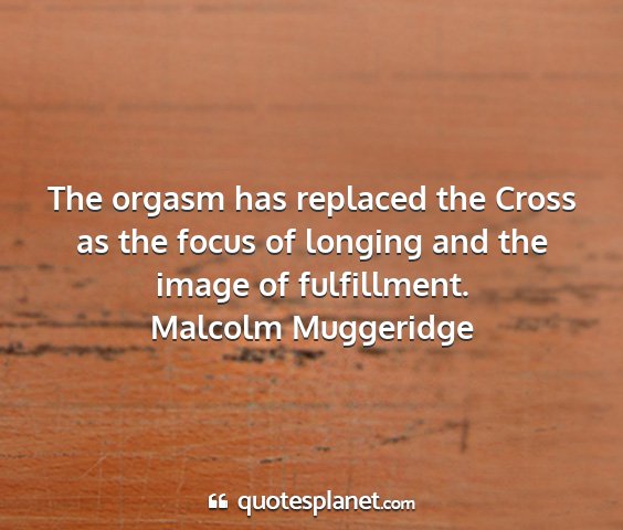 Malcolm muggeridge - the orgasm has replaced the cross as the focus of...