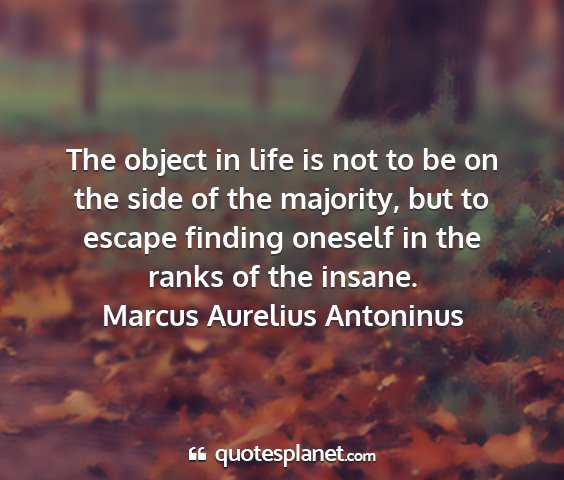 Marcus aurelius antoninus - the object in life is not to be on the side of...