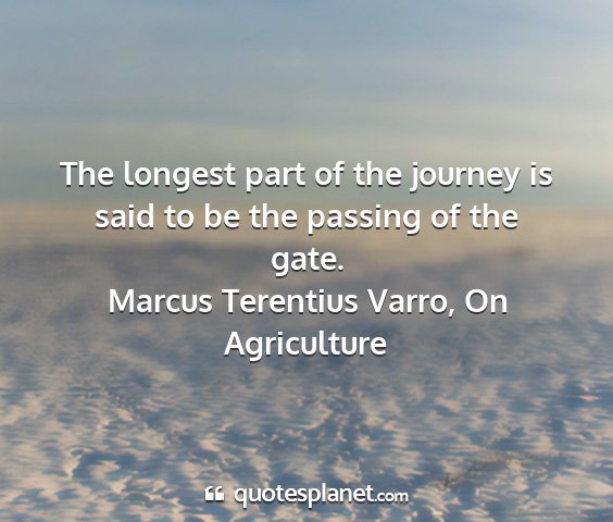 Marcus terentius varro, on agriculture - the longest part of the journey is said to be the...